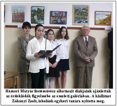 Szvegdoboz:  Hmori Mtys festmvsz alkotsait dikjaink ajnlottk az rdekldk figyelmbe az emeleti galriban. A killtst Zknyi Zsolt, iskolnk egykori tanra nyitotta meg.